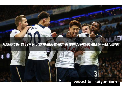 从数据到影响力看孙兴慜英超表现是否真正符合赛季预期球迷与球队层面