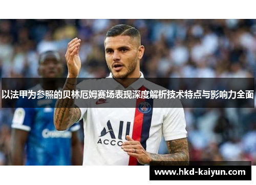 以法甲为参照的贝林厄姆赛场表现深度解析技术特点与影响力全面 以法甲为参照的贝林厄姆赛场表现深度解析技术特点与影响力全面