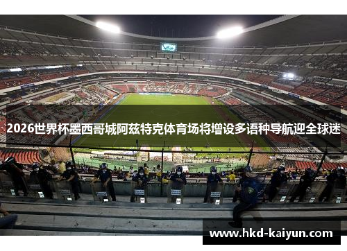 2026世界杯墨西哥城阿兹特克体育场将增设多语种导航迎全球迷 2026世界杯墨西哥城阿兹特克体育场将增设多语种导航迎全球迷