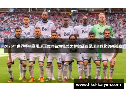 2026年世界杯决赛用球正式命名为北美之梦象征着足球全球化的新篇章