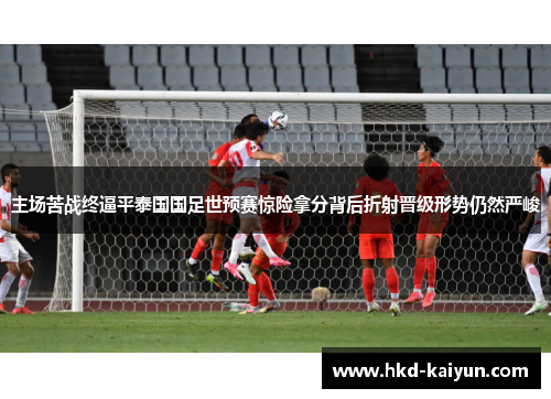 主场苦战终逼平泰国国足世预赛惊险拿分背后折射晋级形势仍然严峻