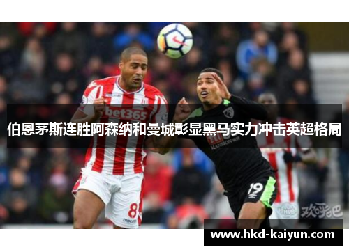 伯恩茅斯连胜阿森纳和曼城彰显黑马实力冲击英超格局