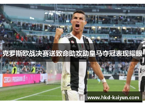 克罗斯欧战决赛送致命助攻助皇马夺冠表现耀眼