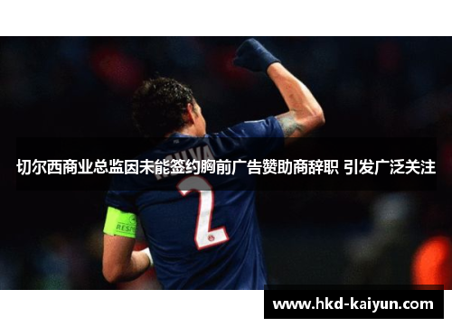 切尔西商业总监因未能签约胸前广告赞助商辞职 引发广泛关注 切尔西商业总监因未能签约胸前广告赞助商辞职 引发广泛关注