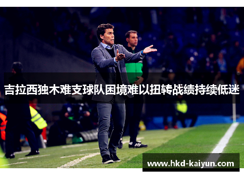 吉拉西独木难支球队困境难以扭转战绩持续低迷 吉拉西独木难支球队困境难以扭转战绩持续低迷