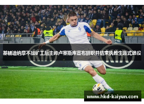 基辅迪纳摩不敌矿工后主帅卢塞斯库宣布辞职并结束执教生涯式退役 基辅迪纳摩不敌矿工后主帅卢塞斯库宣布辞职并结束执教生涯式退役