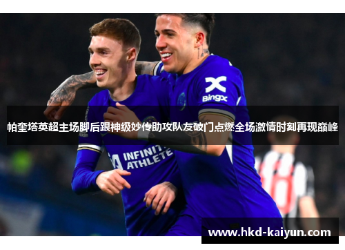 帕奎塔英超主场脚后跟神级妙传助攻队友破门点燃全场激情时刻再现巅峰 帕奎塔英超主场脚后跟神级妙传助攻队友破门点燃全场激情时刻再现巅峰