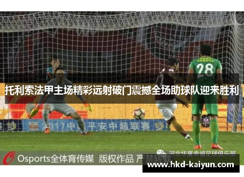 托利索法甲主场精彩远射破门震撼全场助球队迎来胜利 托利索法甲主场精彩远射破门震撼全场助球队迎来胜利