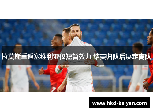 拉莫斯重返塞维利亚仅短暂效力 结束归队后决定离队 拉莫斯重返塞维利亚仅短暂效力 结束归队后决定离队