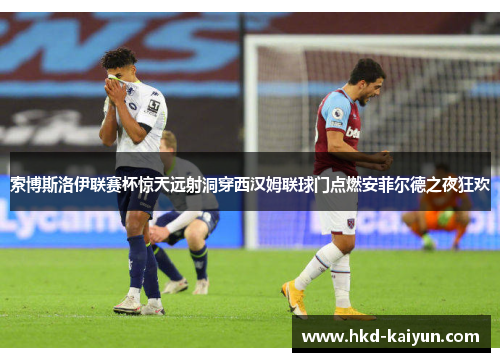 索博斯洛伊联赛杯惊天远射洞穿西汉姆联球门点燃安菲尔德之夜狂欢 索博斯洛伊联赛杯惊天远射洞穿西汉姆联球门点燃安菲尔德之夜狂欢
