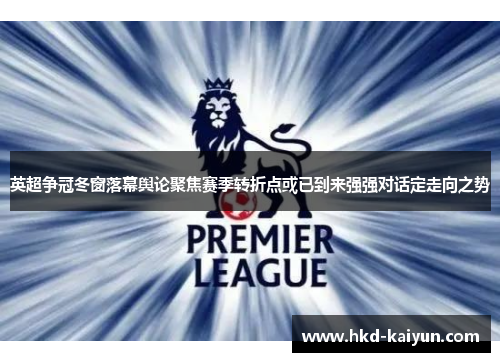 英超争冠冬窗落幕舆论聚焦赛季转折点或已到来强强对话定走向之势