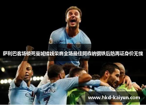 萨利巴客场锁死曼城锋线荣膺全场最佳阿森纳钢铁后防再证身价无愧