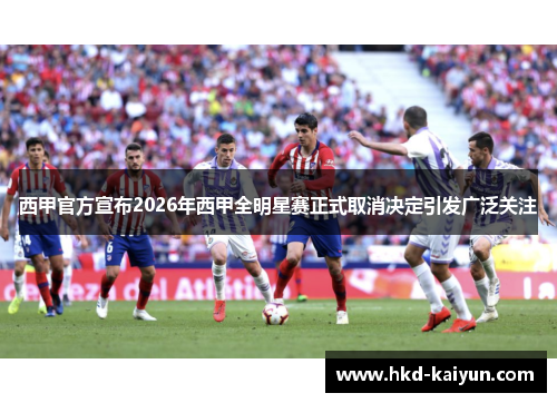 西甲官方宣布2026年西甲全明星赛正式取消决定引发广泛关注