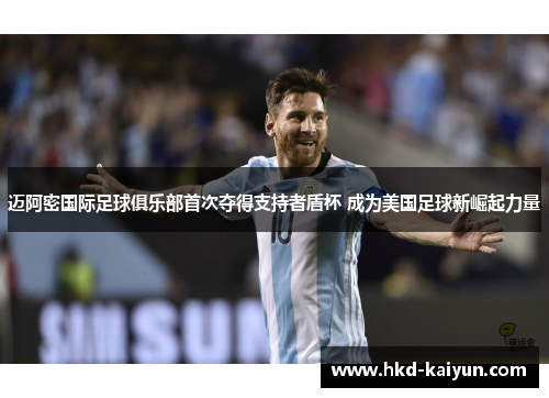 迈阿密国际足球俱乐部首次夺得支持者盾杯 成为美国足球新崛起力量