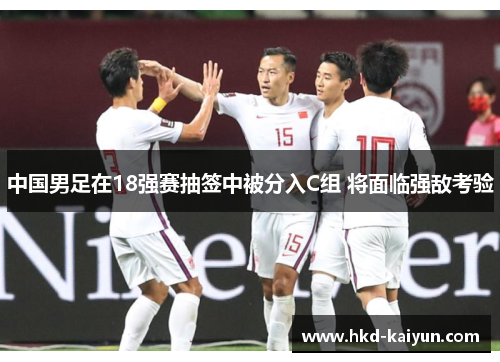 中国男足在18强赛抽签中被分入C组 将面临强敌考验