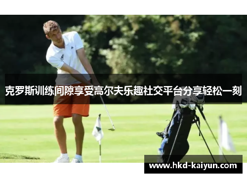克罗斯训练间隙享受高尔夫乐趣社交平台分享轻松一刻