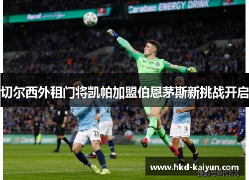 切尔西外租门将凯帕加盟伯恩茅斯新挑战开启