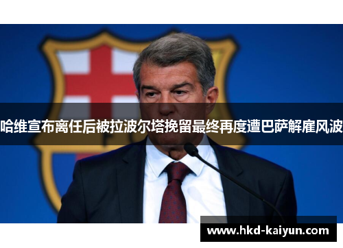 哈维宣布离任后被拉波尔塔挽留最终再度遭巴萨解雇风波