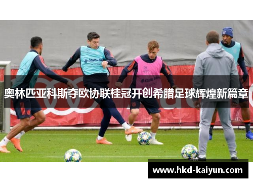 奥林匹亚科斯夺欧协联桂冠开创希腊足球辉煌新篇章