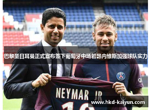 巴黎圣日耳曼正式宣布签下葡萄牙中场若昂内维斯加强球队实力