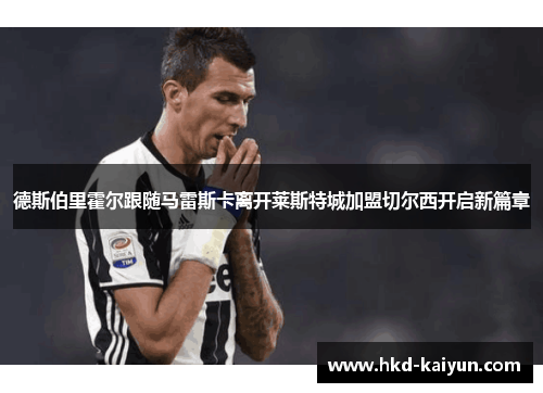 德斯伯里霍尔跟随马雷斯卡离开莱斯特城加盟切尔西开启新篇章