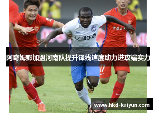 阿奇姆彭加盟河南队提升锋线速度助力进攻端实力