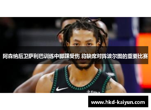 阿森纳后卫萨利巴训练中脚踝受伤 将缺席对阵波尔图的重要比赛