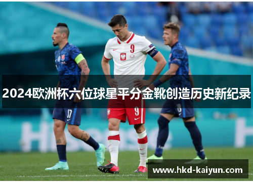2024欧洲杯六位球星平分金靴创造历史新纪录