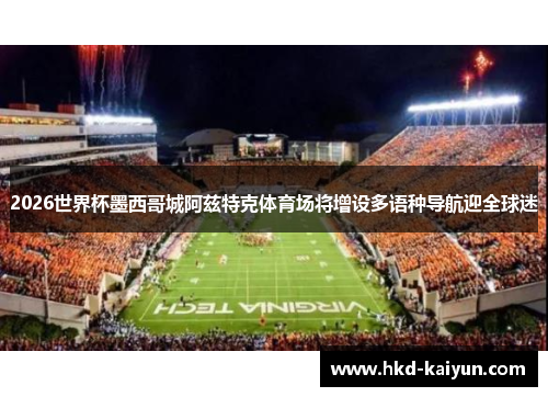 2026世界杯墨西哥城阿兹特克体育场将增设多语种导航迎全球迷