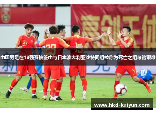 中国男足在18强赛抽签中与日本澳大利亚沙特同组被称为死亡之组考验艰难