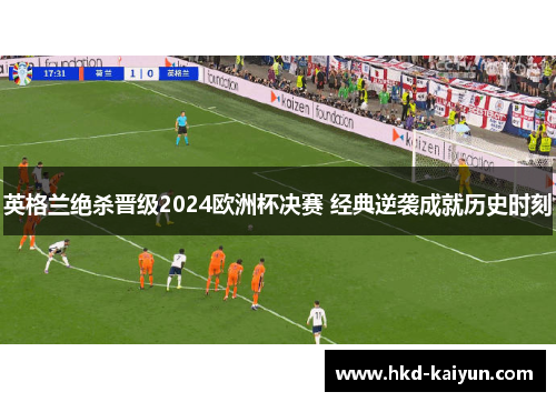 英格兰绝杀晋级2024欧洲杯决赛 经典逆袭成就历史时刻