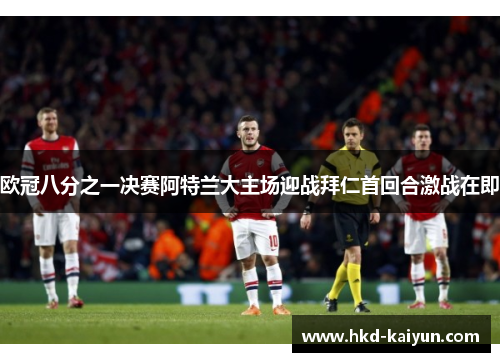 欧冠八分之一决赛阿特兰大主场迎战拜仁首回合激战在即