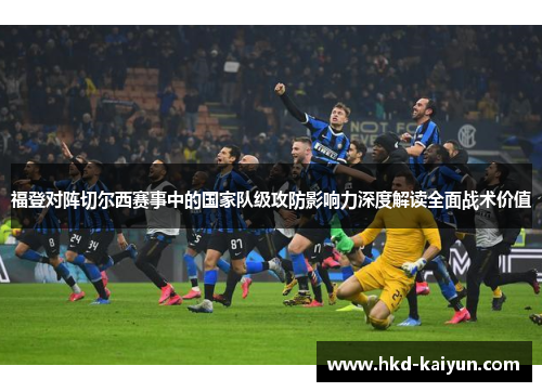 福登对阵切尔西赛事中的国家队级攻防影响力深度解读全面战术价值
