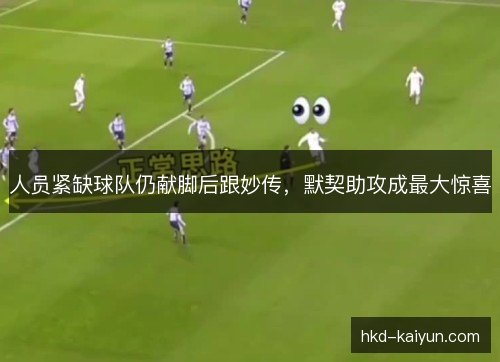 人员紧缺球队仍献脚后跟妙传，默契助攻成最大惊喜